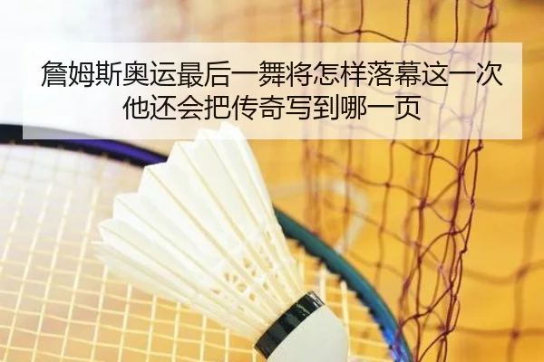 詹姆斯奥运最后一舞将怎样落幕这一次他还会把传奇写到哪一页